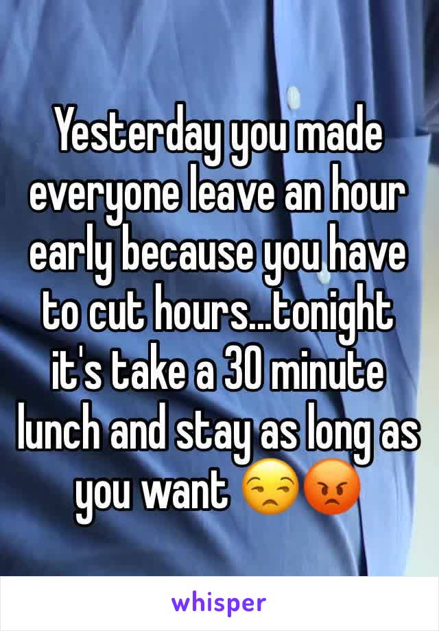 Yesterday you made everyone leave an hour early because you have to cut hours...tonight it's take a 30 minute lunch and stay as long as you want 😒😡