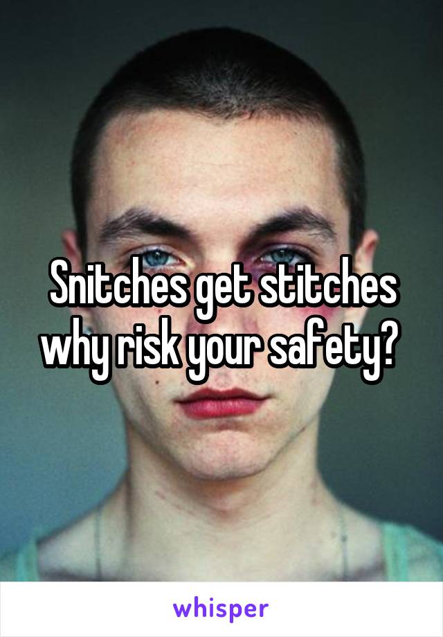 Snitches get stitches why risk your safety? 