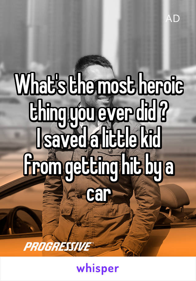 What's the most heroic thing you ever did ?
I saved a little kid from getting hit by a car