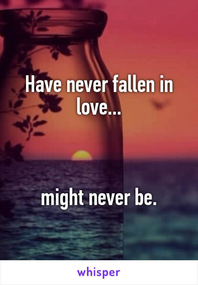 Have never fallen in love...



might never be.