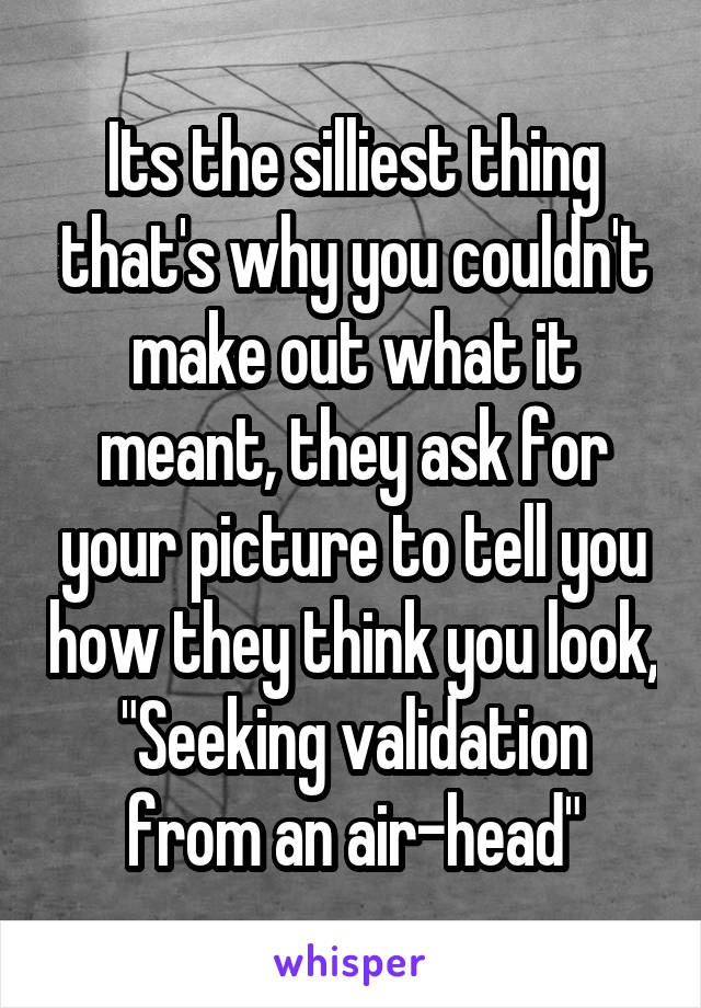 Its the silliest thing that's why you couldn't make out what it meant, they ask for your picture to tell you how they think you look,
"Seeking validation from an air-head"
