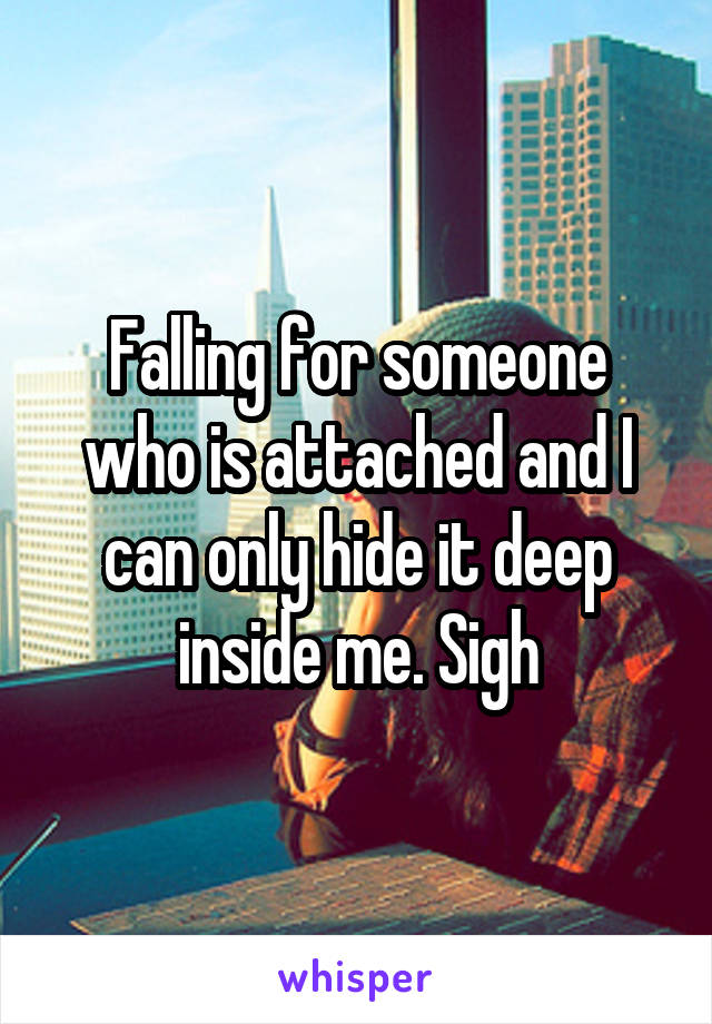 Falling for someone who is attached and I can only hide it deep inside me. Sigh