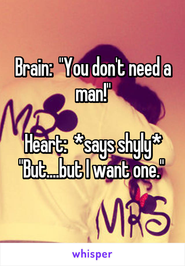 Brain:  "You don't need a man!"

Heart:  *says shyly* "But....but I want one." 
