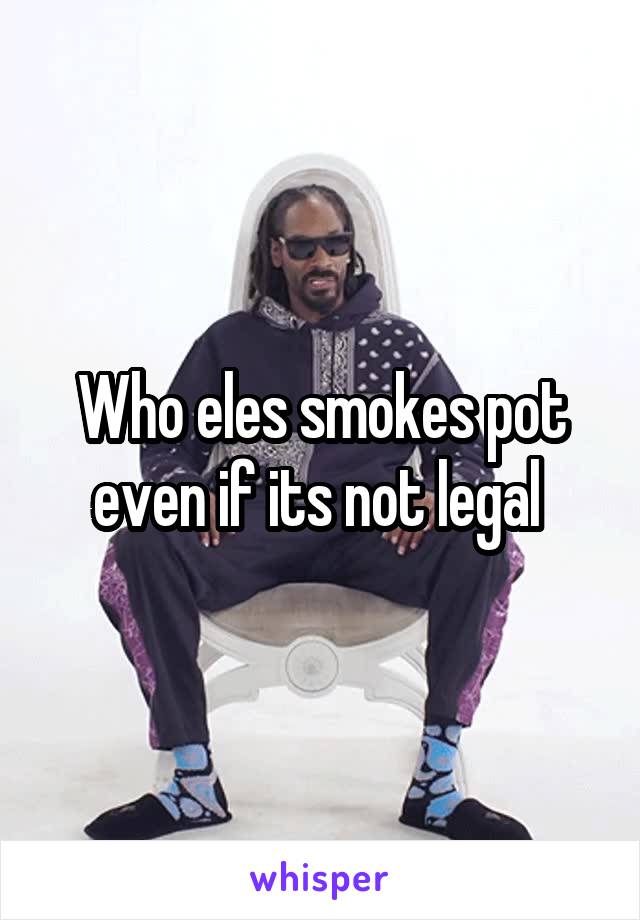 Who eles smokes pot even if its not legal 
