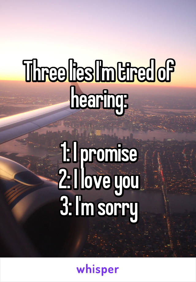 Three lies I'm tired of hearing:

1: I promise
2: I love you
3: I'm sorry