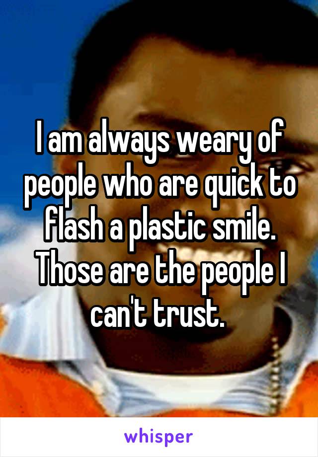 I am always weary of people who are quick to flash a plastic smile. Those are the people I can't trust. 