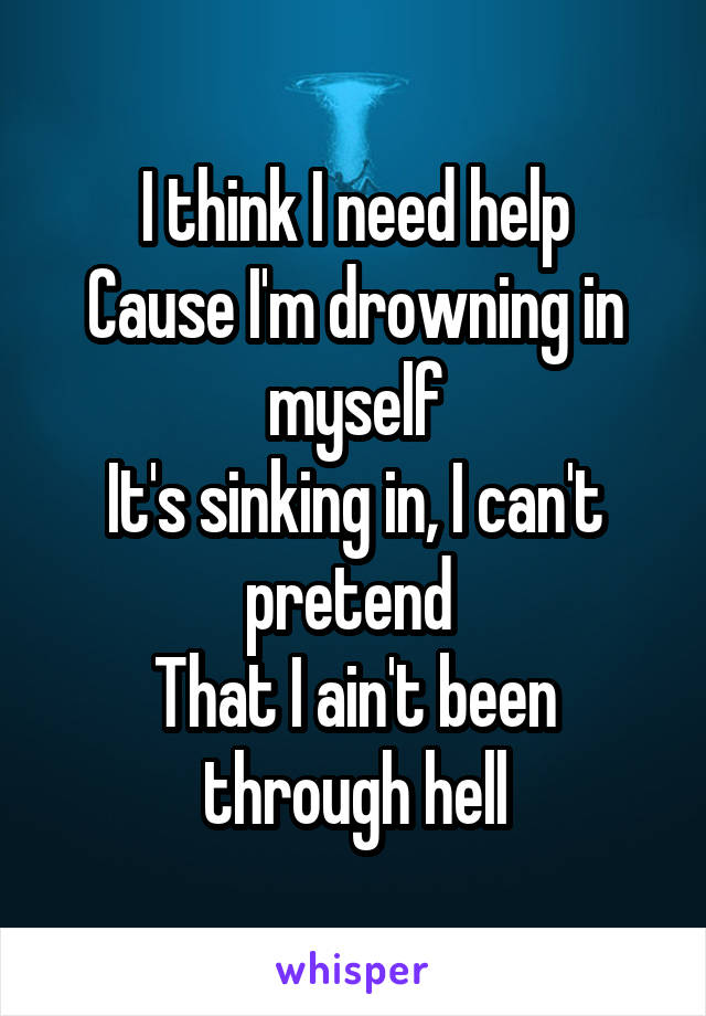 I think I need help
Cause I'm drowning in myself
It's sinking in, I can't pretend 
That I ain't been through hell