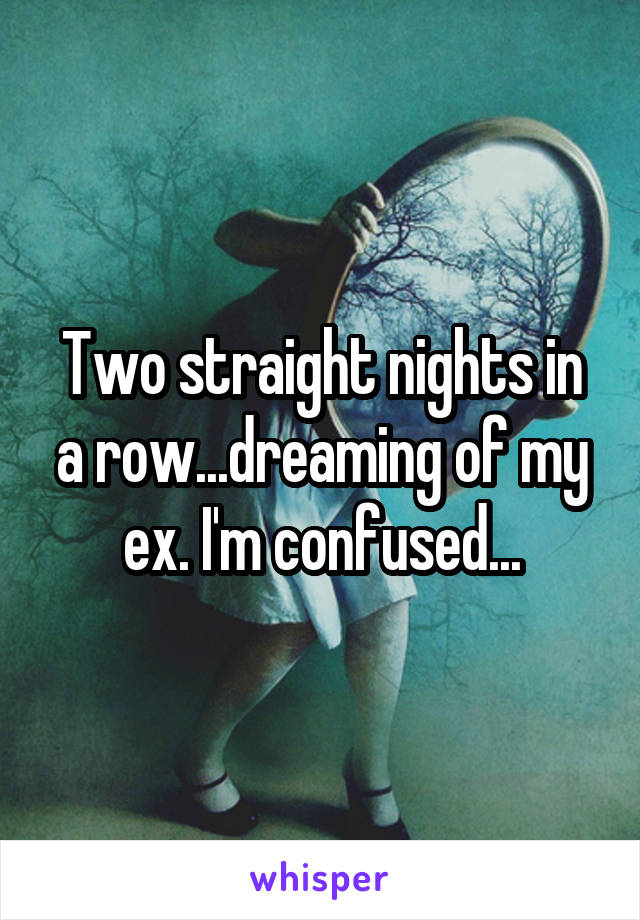 Two straight nights in a row...dreaming of my ex. I'm confused...