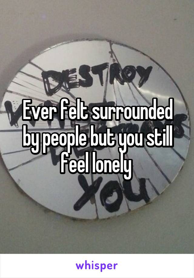 Ever felt surrounded by people but you still feel lonely 