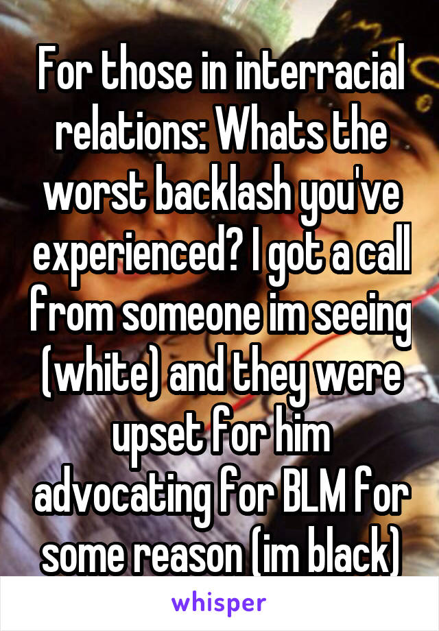 For those in interracial relations: Whats the worst backlash you've experienced? I got a call from someone im seeing (white) and they were upset for him advocating for BLM for some reason (im black)
