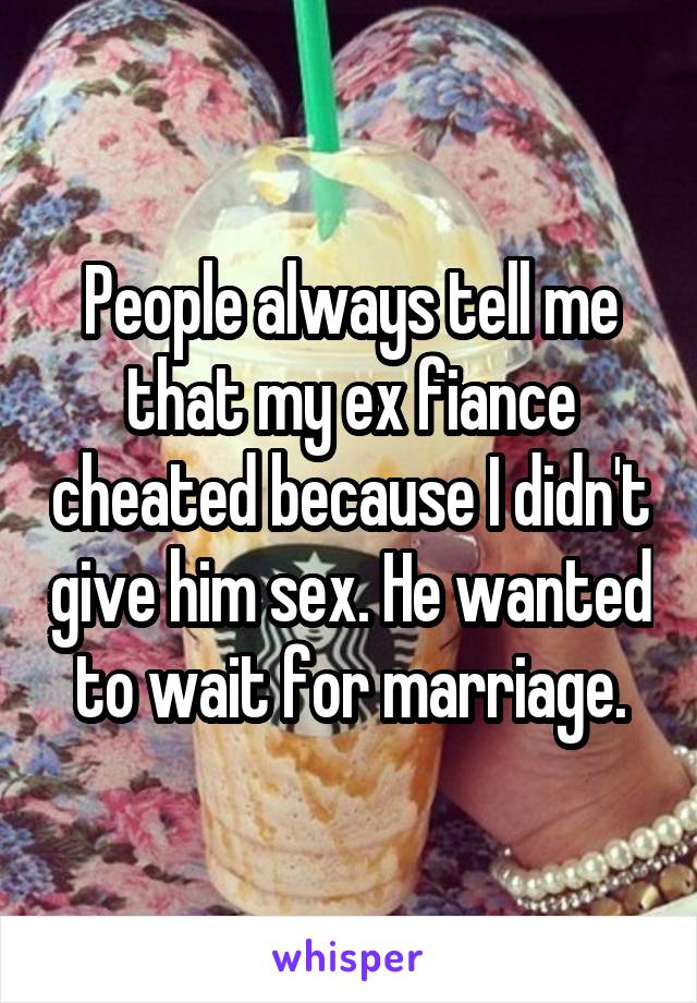 People always tell me that my ex fiance cheated because I didn't give him sex. He wanted to wait for marriage.