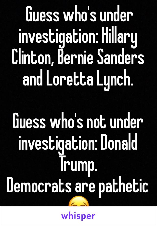  Guess who's under investigation: Hillary Clinton, Bernie Sanders and Loretta Lynch.

Guess who's not under investigation: Donald Trump. 
Democrats are pathetic 😂