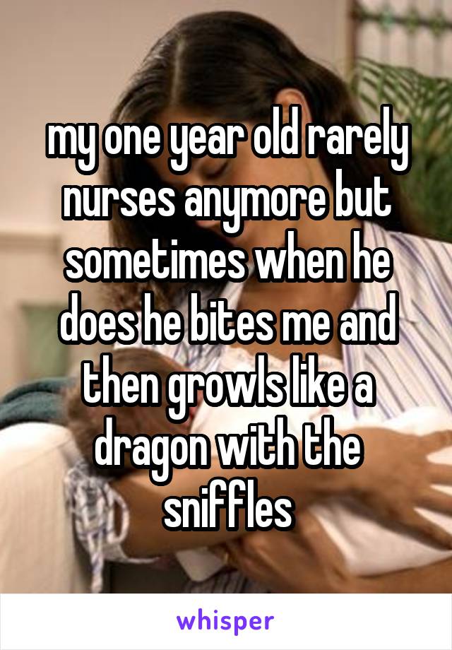 my one year old rarely nurses anymore but sometimes when he does he bites me and then growls like a dragon with the sniffles
