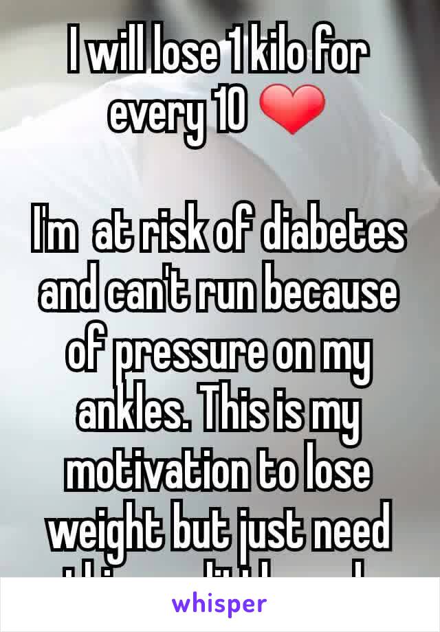 I will lose 1 kilo for every 10 ❤

I'm  at risk of diabetes and can't run because of pressure on my ankles. This is my motivation to lose weight but just need this one little push