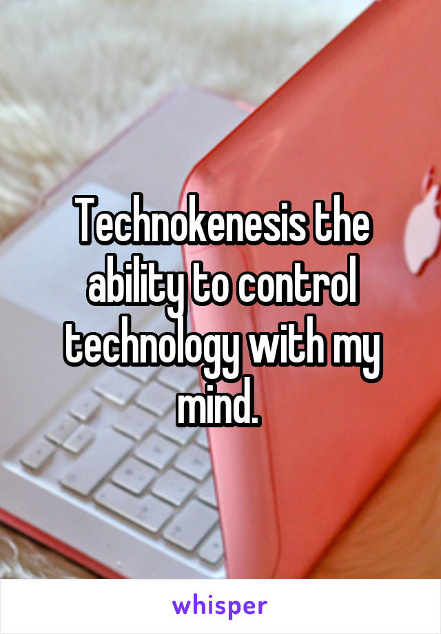 Technokenesis the ability to control technology with my mind. 