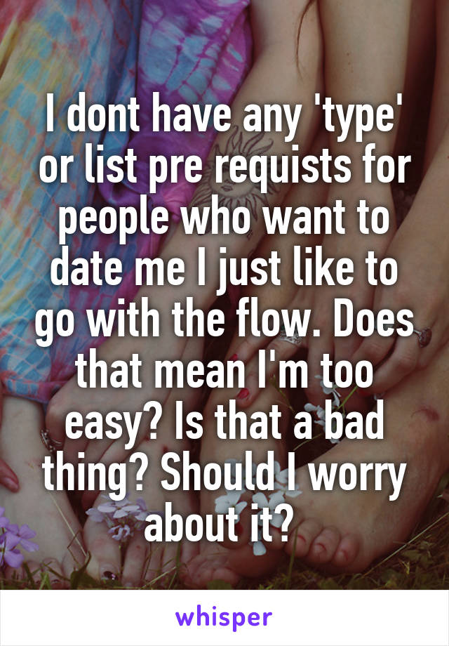 I dont have any 'type' or list pre requists for people who want to date me I just like to go with the flow. Does that mean I'm too easy? Is that a bad thing? Should I worry about it? 