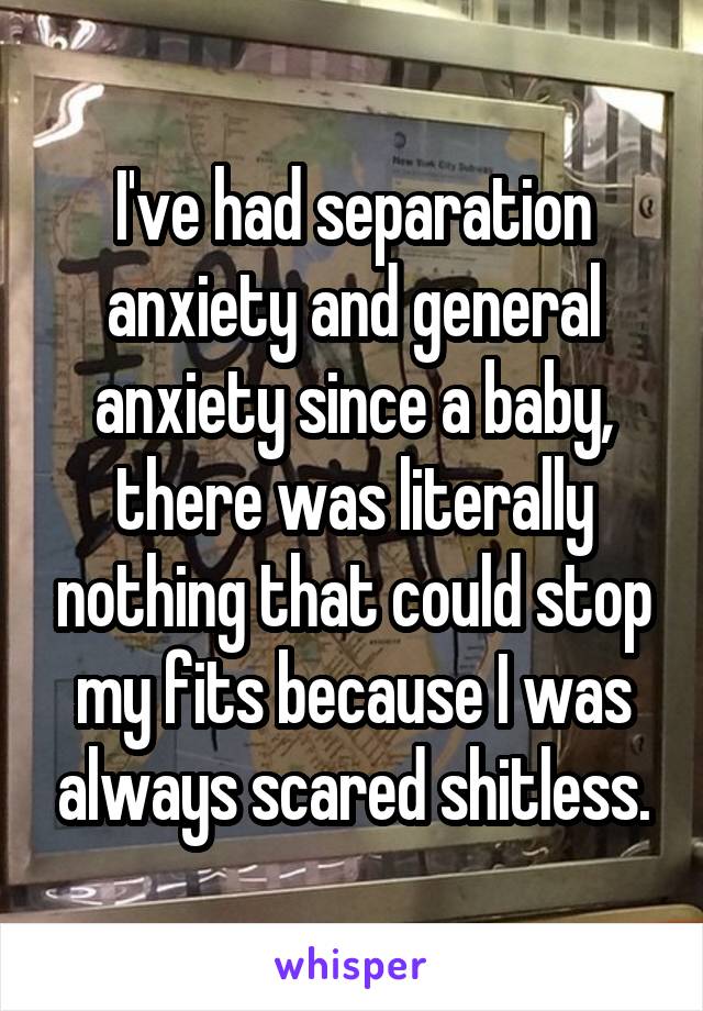 I've had separation anxiety and general anxiety since a baby, there was literally nothing that could stop my fits because I was always scared shitless.