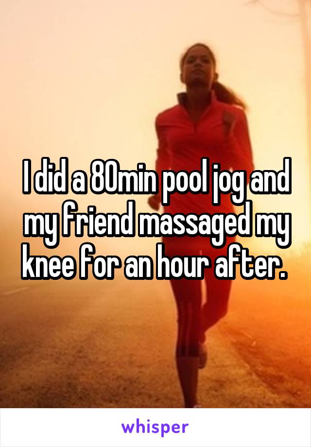 I did a 80min pool jog and my friend massaged my knee for an hour after. 