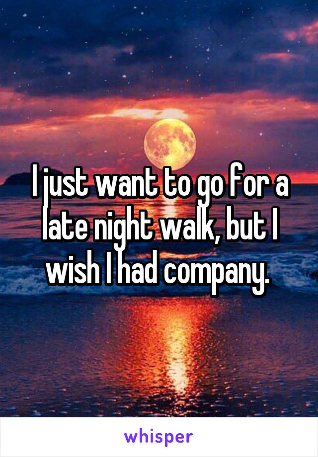 I just want to go for a late night walk, but I wish I had company. 