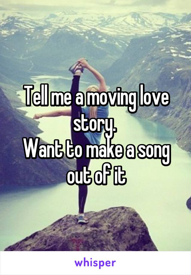 Tell me a moving love story. 
Want to make a song out of it