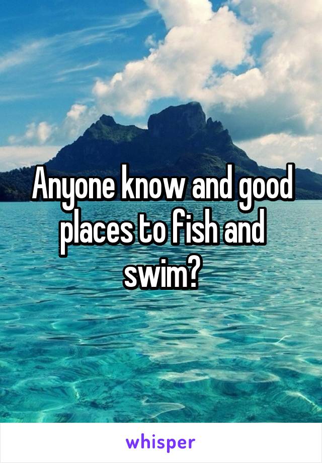 Anyone know and good places to fish and swim?