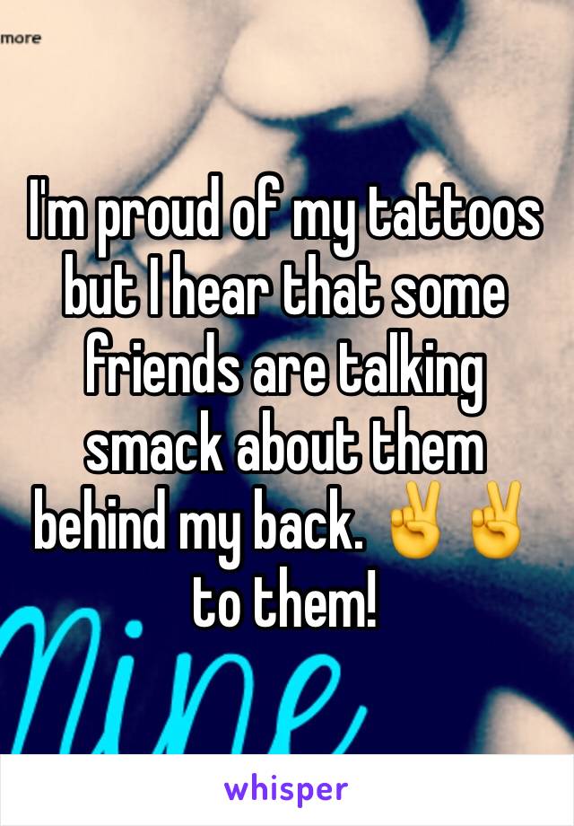 I'm proud of my tattoos but I hear that some friends are talking smack about them behind my back. ✌️✌️ to them!