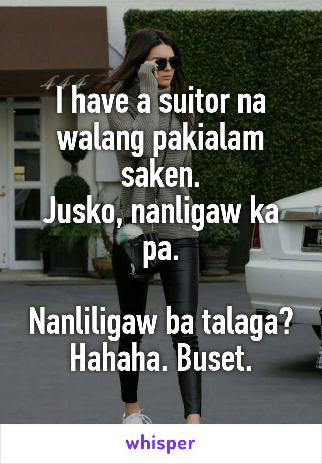 I have a suitor na walang pakialam saken.
Jusko, nanligaw ka pa.

Nanliligaw ba talaga? Hahaha. Buset.