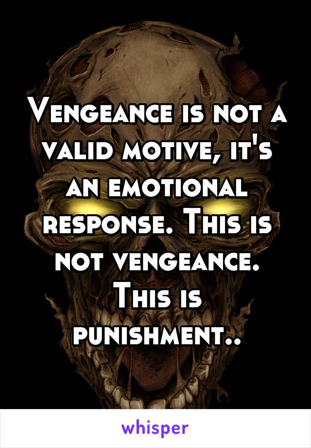 Vengeance is not a valid motive, it's an emotional response. This is not vengeance.
This is punishment..