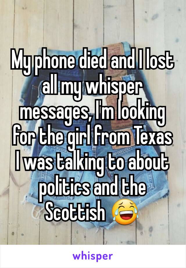 My phone died and I lost all my whisper messages, I'm looking for the girl from Texas I was talking to about politics and the Scottish 😂