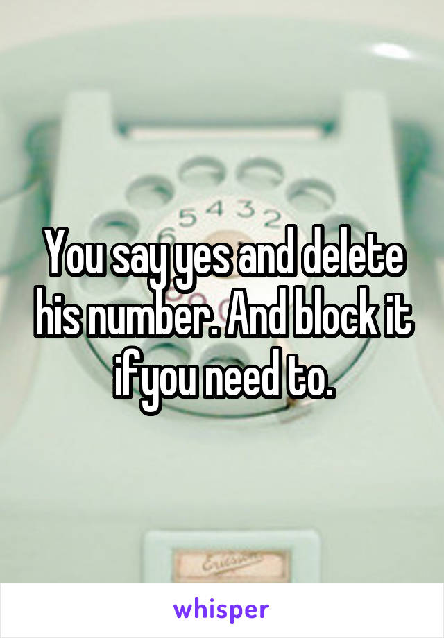 You say yes and delete his number. And block it ifyou need to.