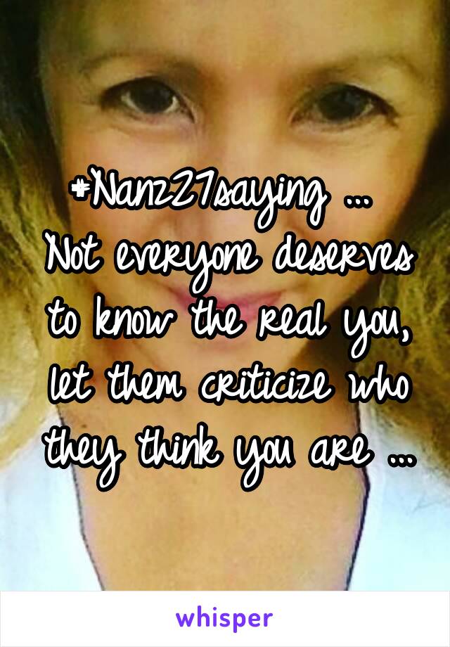 #Nanz27saying ... 
Not everyone deserves to know the real you, let them criticize who they think you are ...