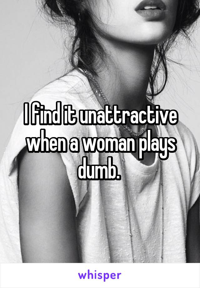 I find it unattractive when a woman plays dumb. 