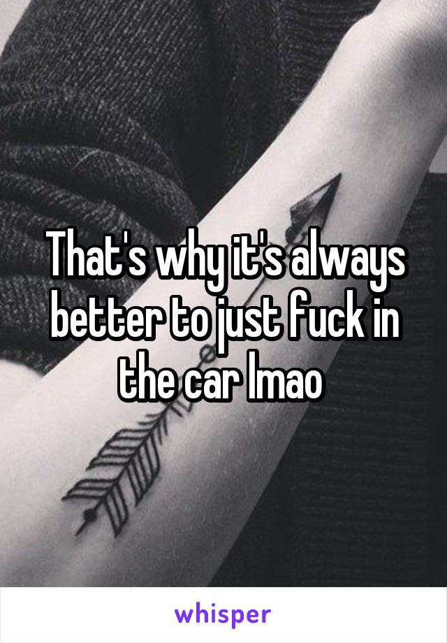 That's why it's always better to just fuck in the car lmao 