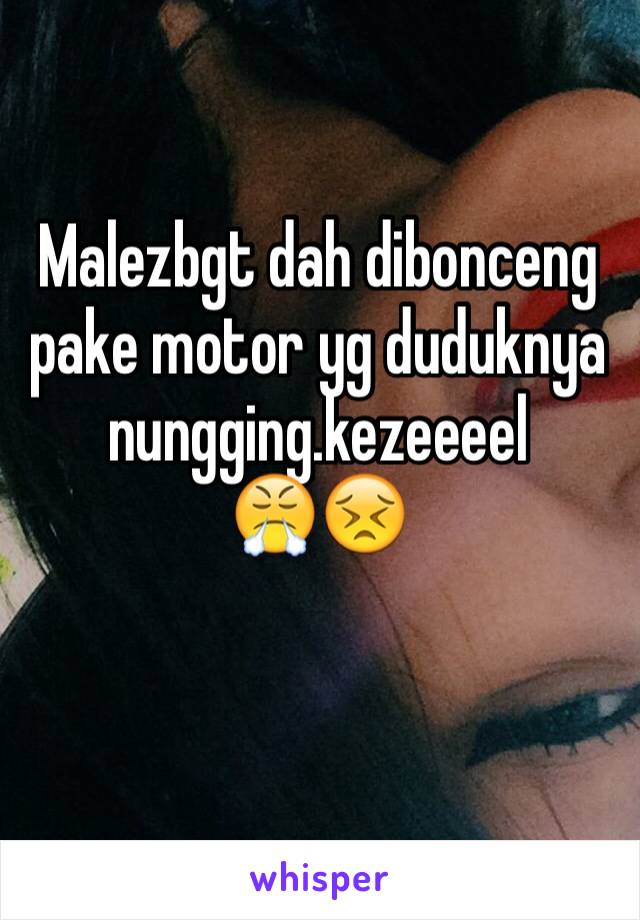 Malezbgt dah dibonceng pake motor yg duduknya nungging.kezeeeel 
😤😣