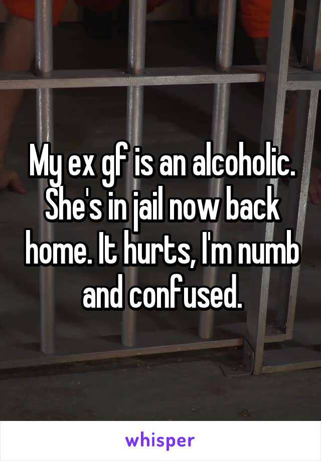 My ex gf is an alcoholic. She's in jail now back home. It hurts, I'm numb and confused.
