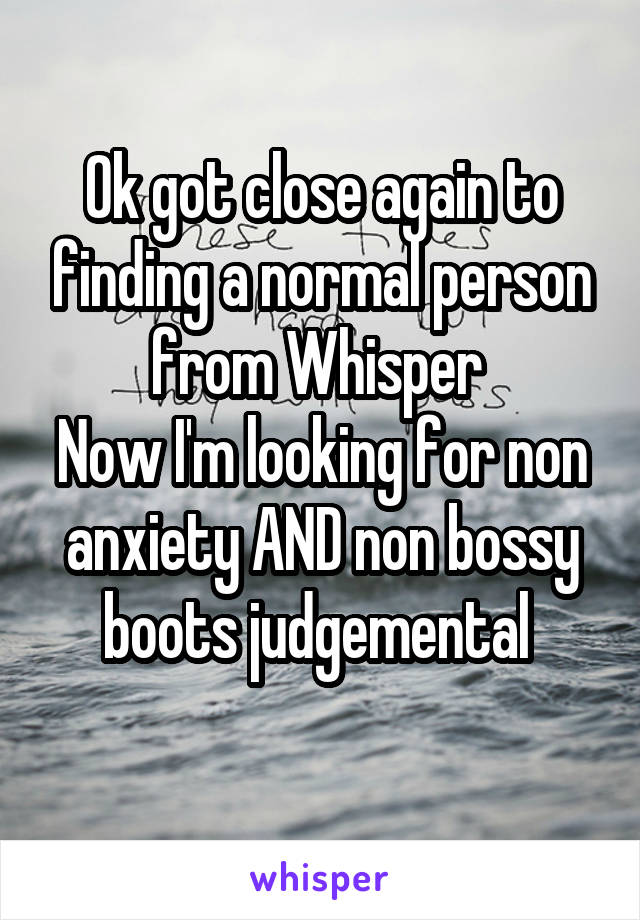 Ok got close again to finding a normal person from Whisper 
Now I'm looking for non anxiety AND non bossy boots judgemental 
