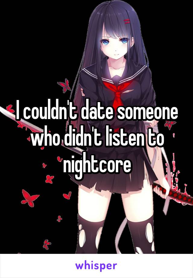 I couldn't date someone who didn't listen to nightcore