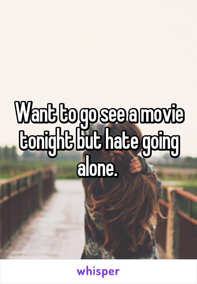 Want to go see a movie tonight but hate going alone. 