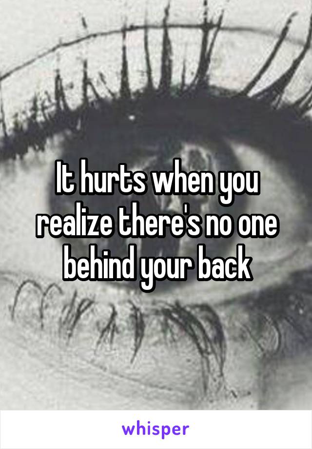 It hurts when you realize there's no one behind your back