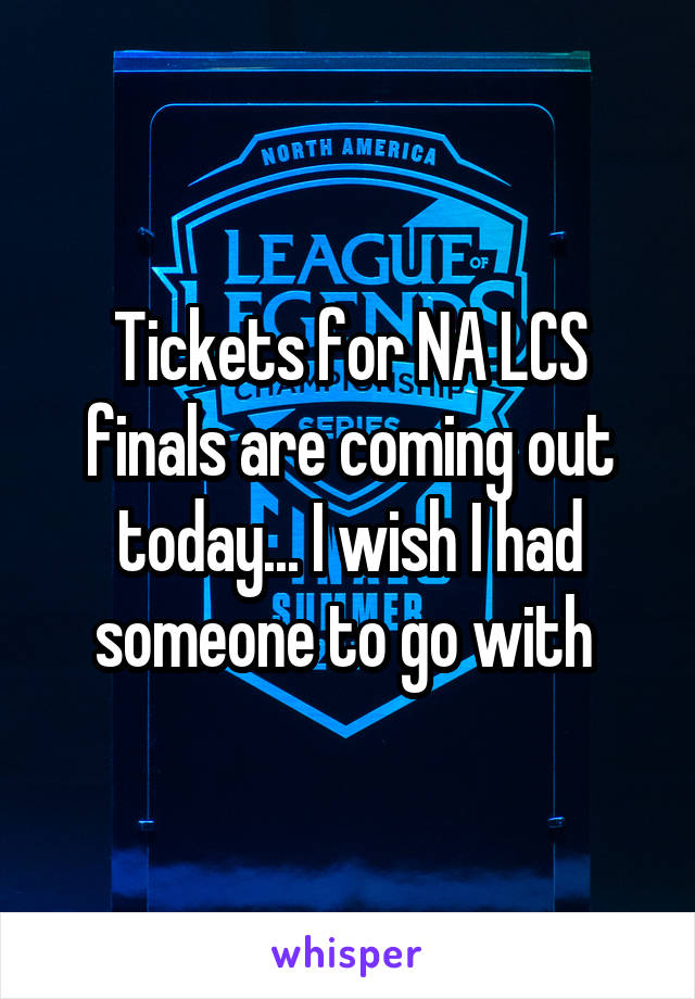  Tickets for NA LCS finals are coming out today... I wish I had someone to go with 