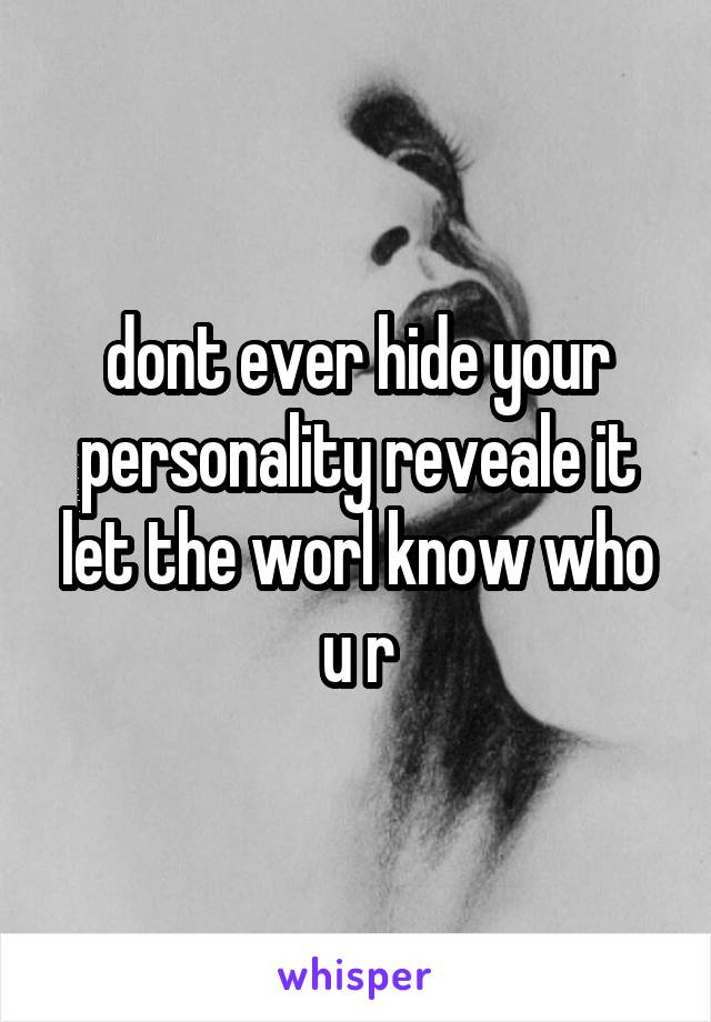 dont ever hide your personality reveale it let the worl know who u r