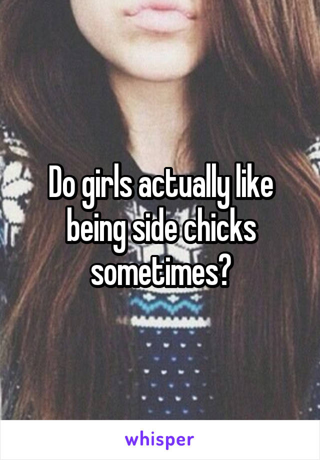 Do girls actually like being side chicks sometimes?
