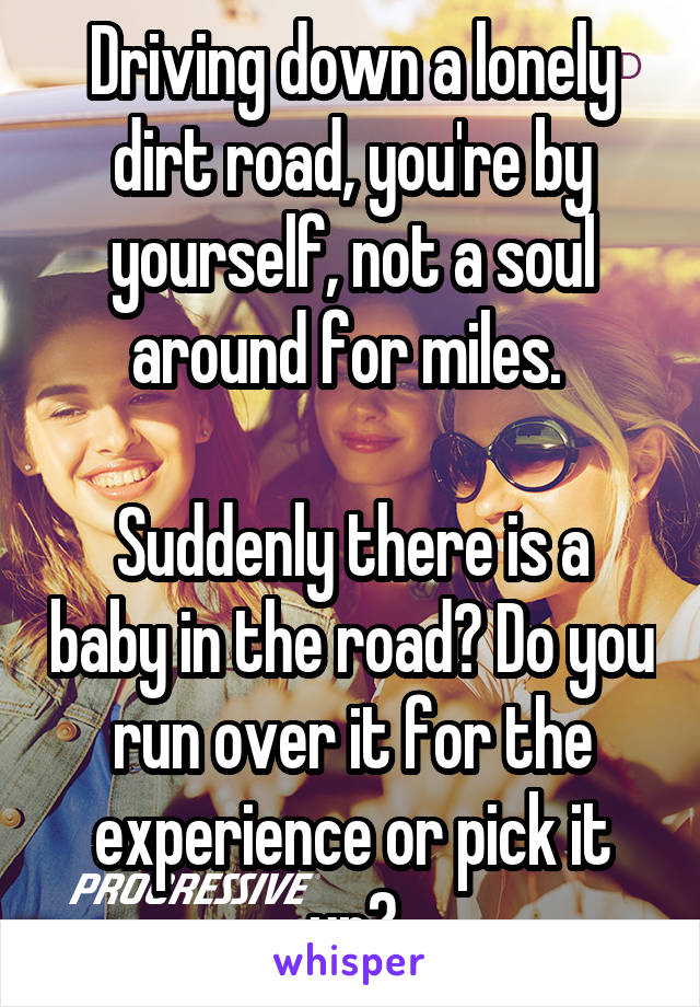 Driving down a lonely dirt road, you're by yourself, not a soul around for miles. 

Suddenly there is a baby in the road? Do you run over it for the experience or pick it up?