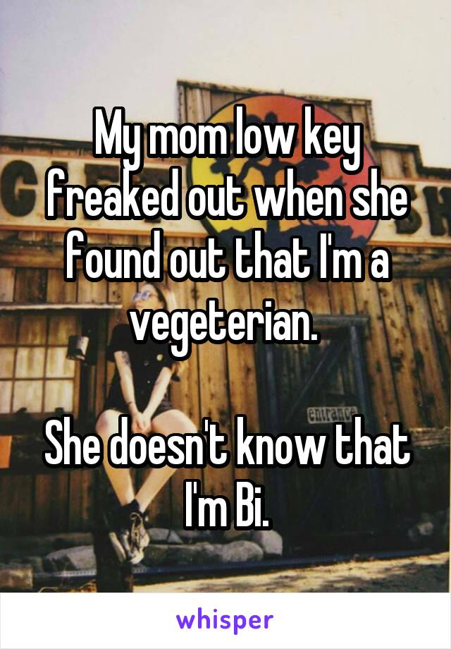 My mom low key freaked out when she found out that I'm a vegeterian. 

She doesn't know that I'm Bi.