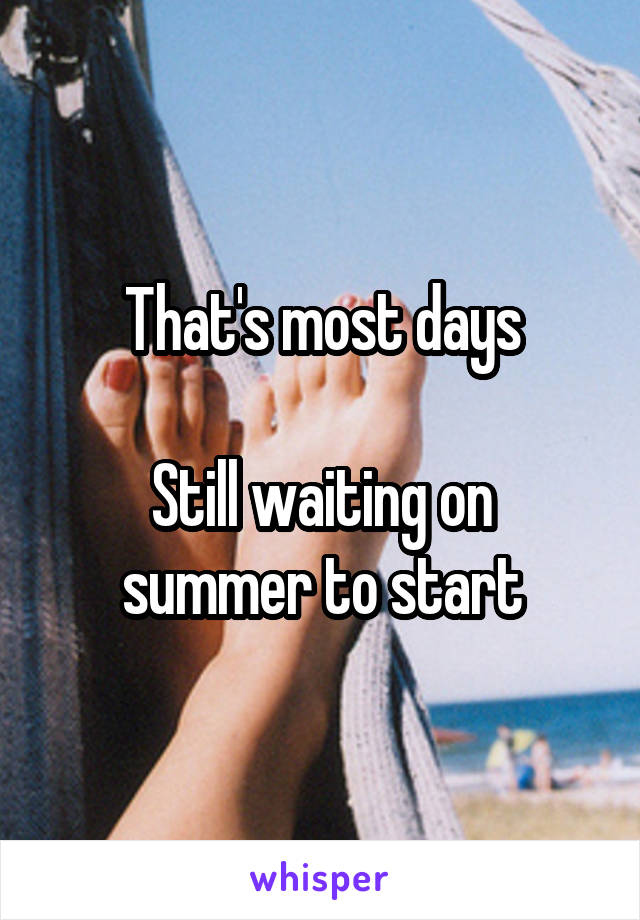 That's most days

Still waiting on summer to start