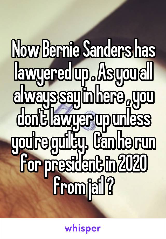 Now Bernie Sanders has lawyered up . As you all always say in here , you don't lawyer up unless you're guilty.  Can he run for president in 2020 from jail ?