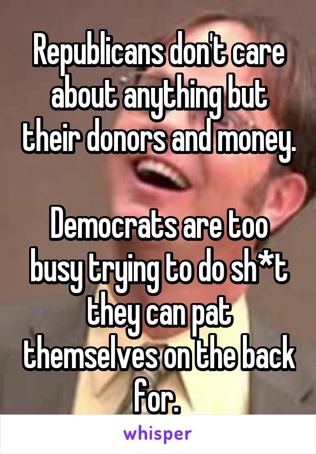 Republicans don't care about anything but their donors and money. 
Democrats are too busy trying to do sh*t they can pat themselves on the back for. 