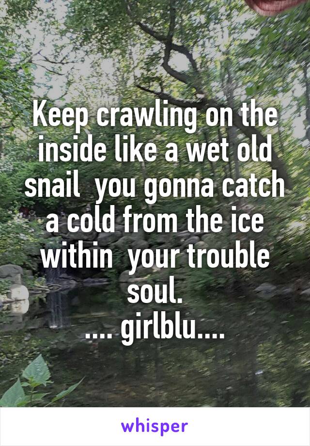 Keep crawling on the inside like a wet old snail  you gonna catch a cold from the ice within  your trouble soul.
.... girlblu....