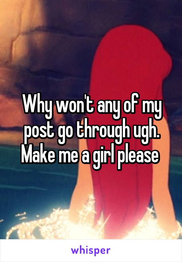 Why won't any of my post go through ugh. Make me a girl please 