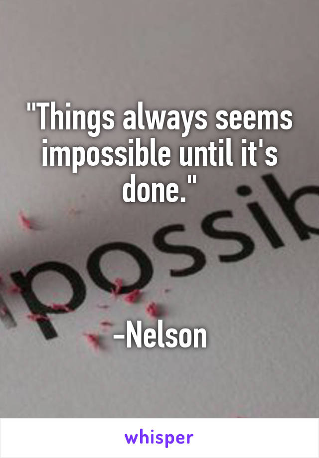 "Things always seems impossible until it's done."



-Nelson